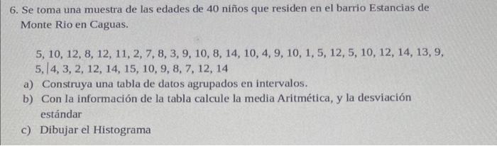 6. Se toma una muestra de las edades de 40 niños que residen en el barrio Estancias de Monte Rio en Caguas. \[ 5,10,12,8,12,1