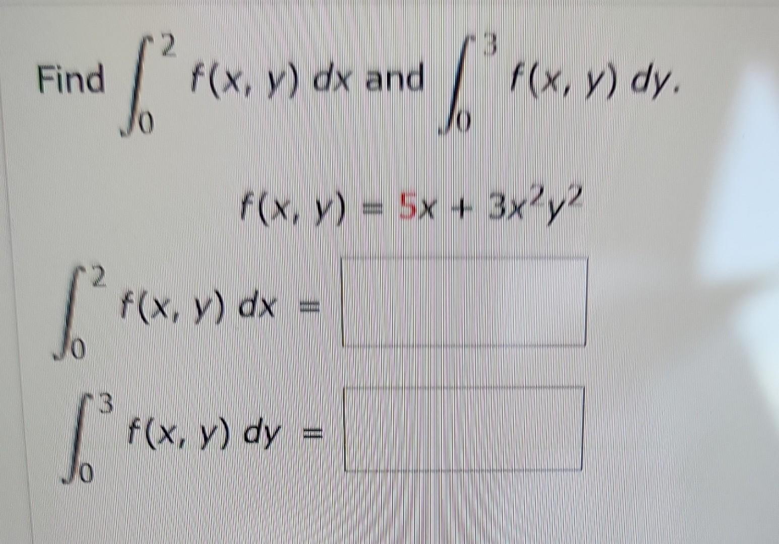 Find \( \int_{0}^{2} f(x, y) d x \) and \( \int_{0}^{3} f(x, y) d y \) \[ f(x, y)=5 x+3 x^{2} y^{2} \] \[ \begin{array}{l} \i