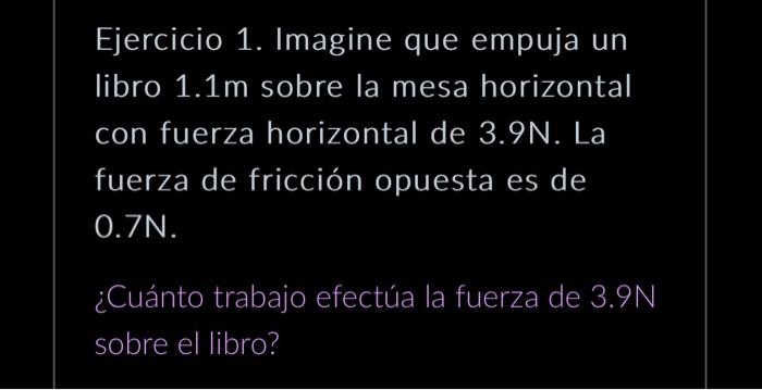 Ejercicio 1. Imagine que empuja un libro \( 1.1 \mathrm{~m} \) sobre la mesa horizontal con fuerza horizontal de 3.9N. La fue