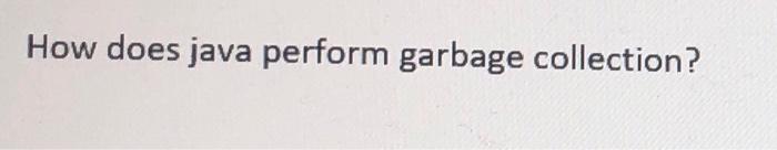 Solved How does java perform garbage collection? 2. | Chegg.com