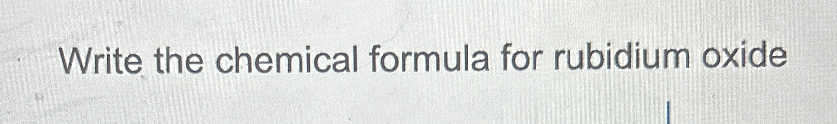 Solved Write the chemical formula for rubidium oxide | Chegg.com