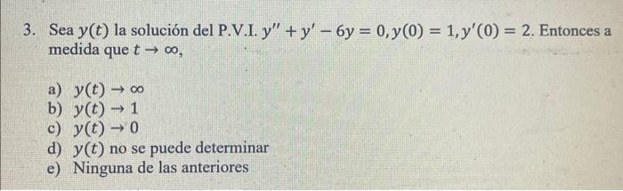 3. Sea y(t) la solución del P.V.I. y + y - 6y = 0,y(0) = 1, y(0) = 2. Entonces a medida que t → 00, - a) y(t) — 00 b) y(t)