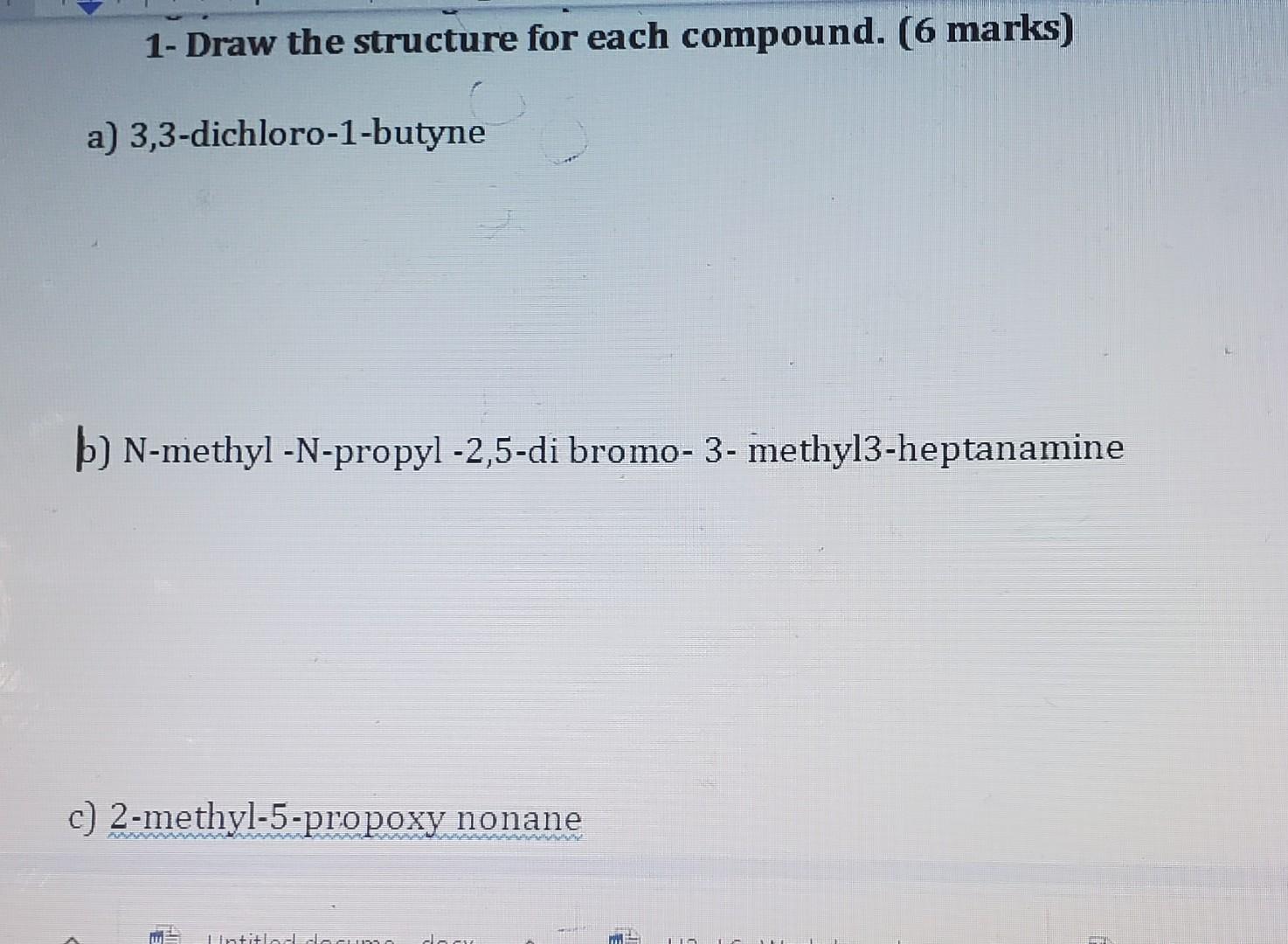 1- Draw the structure for each compound. ( 6 marks)
a) 3,3-dichloro-1-butyne
b) N-methyl - -propyl -2,5-di bromo- 3- methyl3-