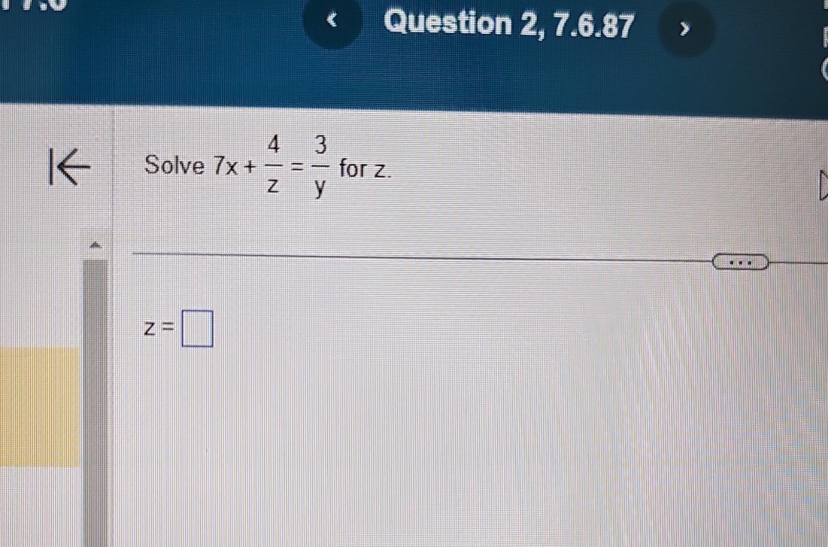 Question 2, 7.6.87 , \( 1 \& \quad \) Solve \( 7 x+\frac{4}{z}=\frac{3}{y} \) for \( z \) \[ z= \]