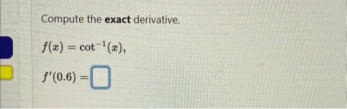 Compute the exact derivative. \[ f(x)=\cot ^{-1}(x) \] \[ f^{\prime}(0.6)= \]