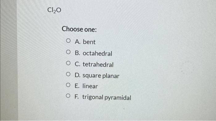 Choose one:
A. bent
B. octahedral
C. tetrahedral
D. square planar
E. linear
F. trigonal pyramidal