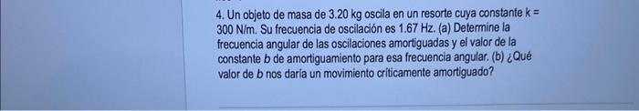 4. Un objeto de masa de \( 3.20 \mathrm{~kg} \) oscila en un resorte cuya constante \( \mathrm{k}= \) \( 300 \mathrm{~N} / \m