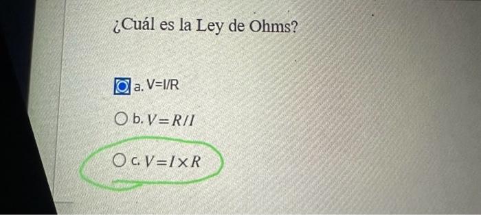 ¿Cuál es la Ley de Ohms? a. \( V=I / R \) b. \( V=R / I \) c. \( V=I \times R \)