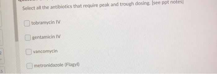 Select all the antibiotics that require peak and trough dosing. (see ppt notes tobramycin IV gentamicin IV vancomycin metroni