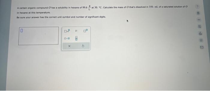 A certain organic compound \( O \) has a solubility in hexane of \( 99.6 \frac{\mathrm{g}}{\mathrm{L}} \) at 30 . \( { }^{\ci