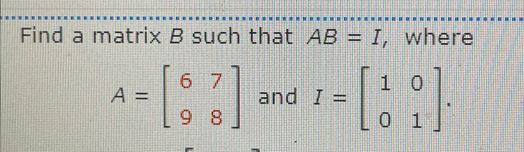 Solved Find A Matrix B ﻿such That AB=I, WhereA=[6798] ﻿and | Chegg.com