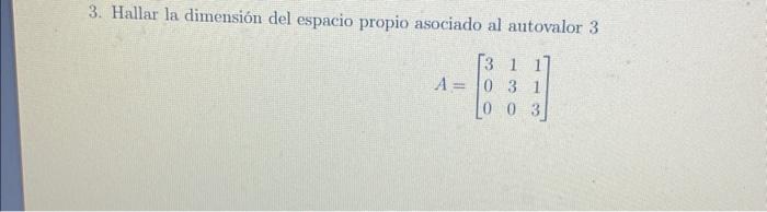 3. Hallar la dimensión del espacio propio asociado al autovalor 3 \[ A=\left[\begin{array}{lll} 3 & 1 & 1 \\ 0 & 3 & 1 \\ 0 &