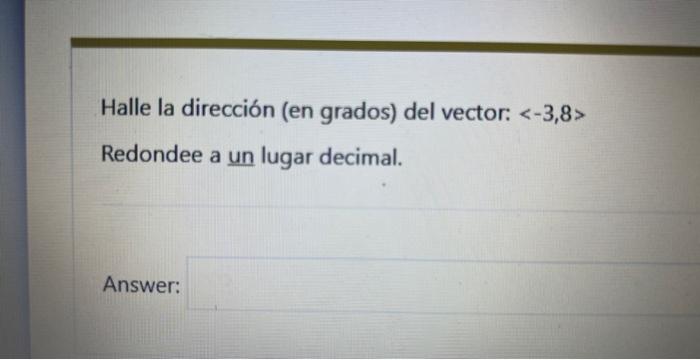 Halle la dirección (en grados) del vector: \( \langle-3,8\rangle \) Redondee a un lugar decimal. Answer