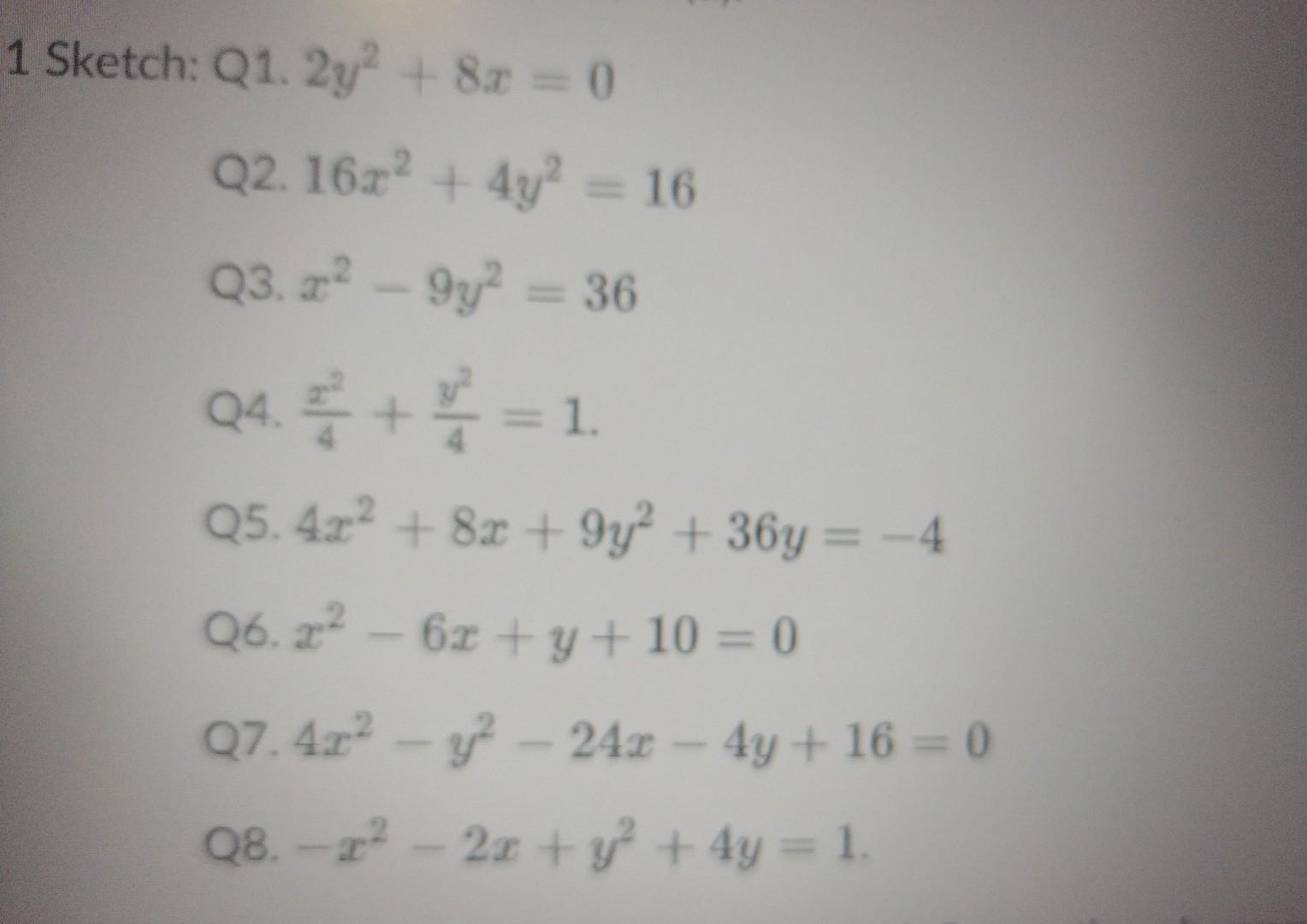 Q1. \( 2 y^{2}+8 x=0 \) Q2. \( 16 x^{2}+4 y^{2}=16 \) Q3. \( x^{2}-9 y^{2}=36 \) Q4. \( \frac{x^{2}}{4}+\frac{y^{2}}{4}=1 \).