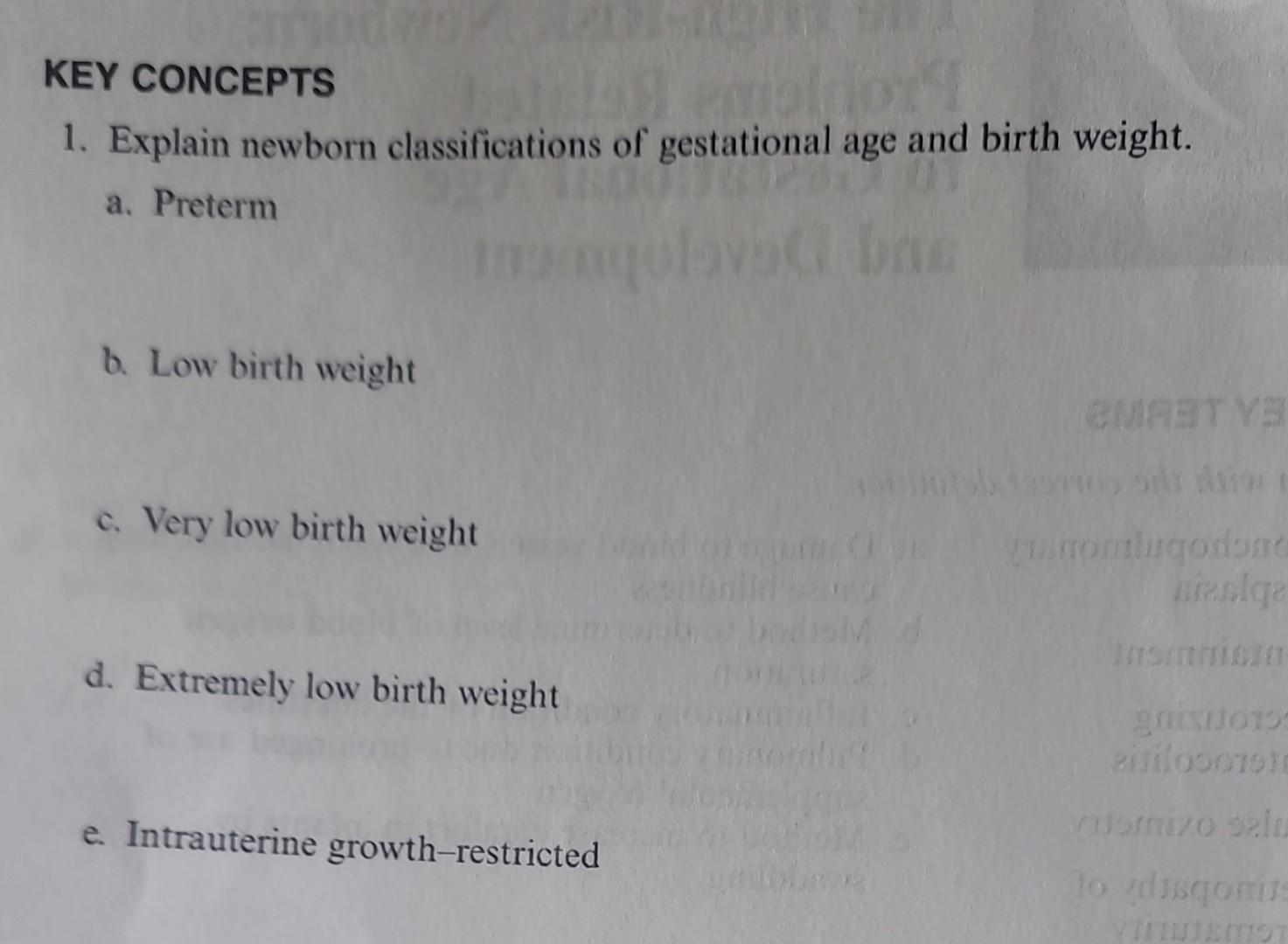 KEY CONCEPTS
1. Explain newborn classifications of gestational age and birth weight.
a. Preterm
b. Low birth weight
c. Very l