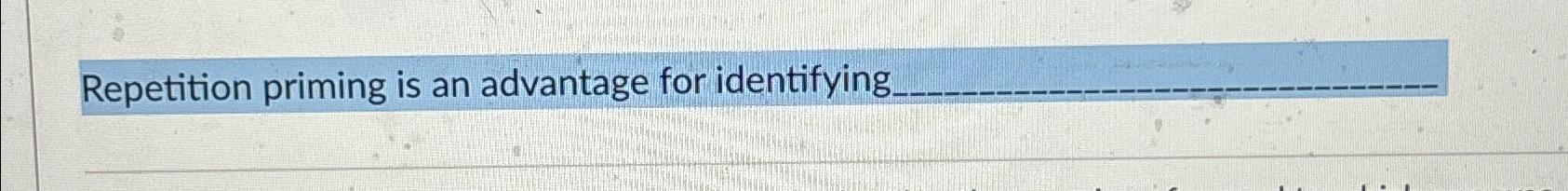 Solved Repetition Priming Is An Advantage For Identifying | Chegg.com