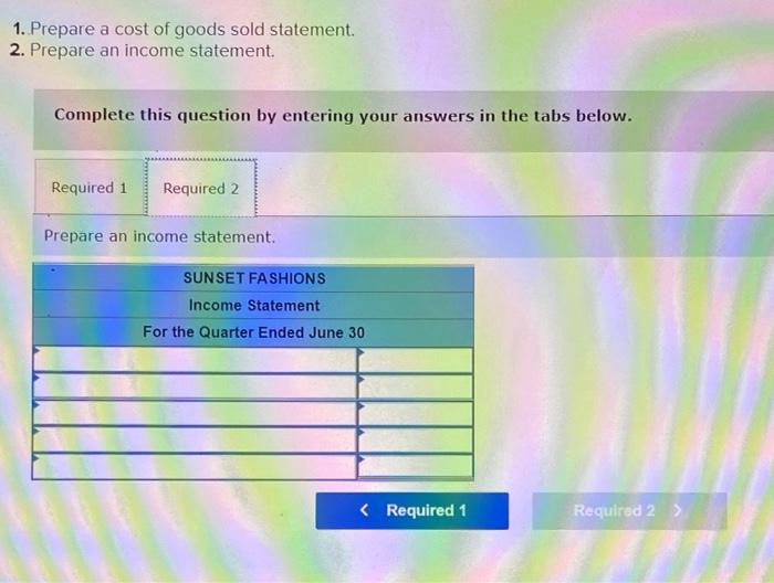 1. Prepare a cost of goods sold statement.
2. Prepare an income statement.
Complete this question by entering your answers in