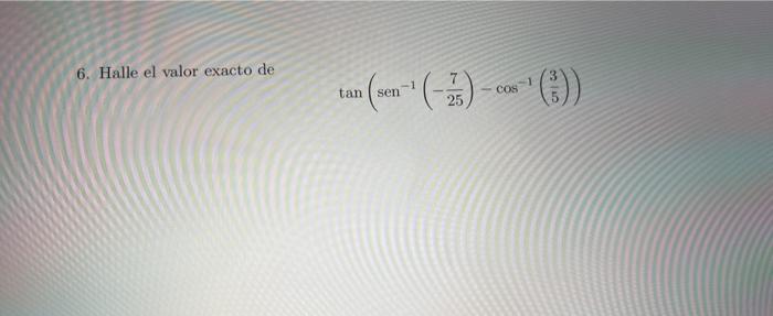 6. Halle el valor exacto de \[ \tan \left(\operatorname{sen}^{-1}\left(-\frac{7}{25}\right)-\cos ^{-1}\left(\frac{3}{5}\right