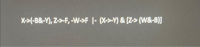 Solved X->(-B&-Y), Z->-F, -W->F |- (X->-Y) & [Z-> (W&-B)] | Chegg.com