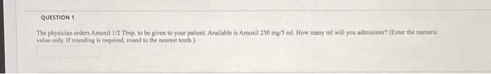 QUESTION 1 The physician onders Amoxil 1/2 Tbsp. to be given to your patient. Available is Amoxil 250 mg/5 ml. How many ml wi