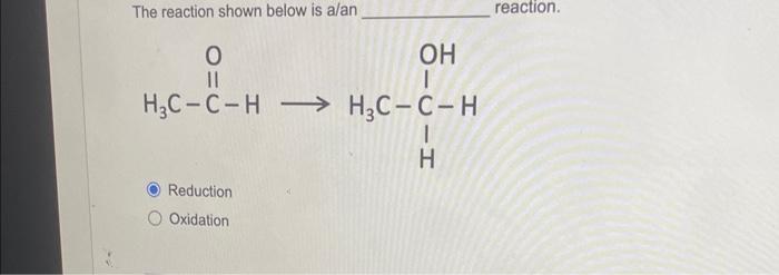 The reaction shown below is a/an
reaction.
Reduction
Oxidation