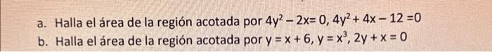 a. Halla el área de la región acotada por \( 4 y^{2}-2 x=0,4 y^{2}+4 x-12=0 \) b. Halla el área de la región acotada por \( y