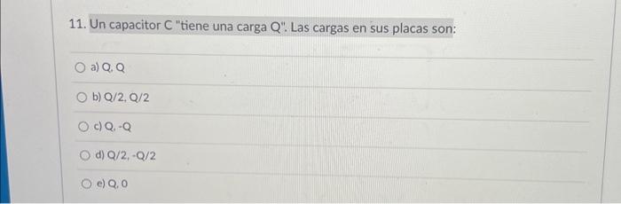 11. Un capacitor C tiene una carga Q. Las cargas en sus placas son: a) Q, Q b) \( Q / 2, Q / 2 \) c) Q, \( -Q \) d) \( Q /