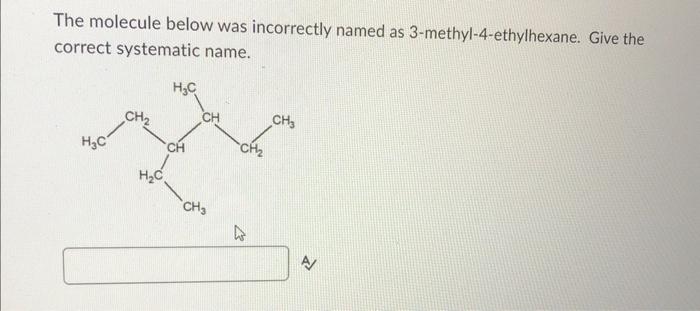 The molecule below was incorrectly named as 3-methyl-4-ethylhexane. Give the correct systematic name.
A