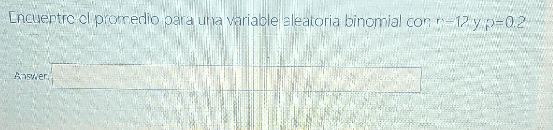 Encuentre el promedio para una variable aleatoria binomial con n=12 y p=0.2 Answer: