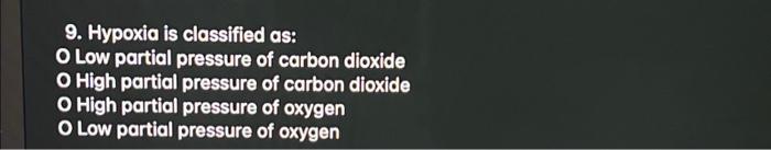 9. Hypoxia is classified as:
O Low partial pressure of carbon dioxide
- High partial pressure of carbon dioxide
- High partia