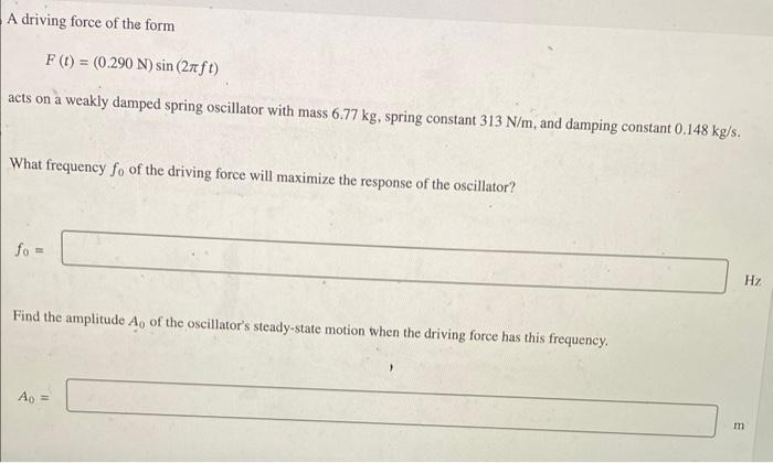 A driving force of the form
\[
F(t)=(0.290 \mathrm{~N}) \sin (2 \pi f t)
\]
acts on a weakly damped spring oscillator with ma