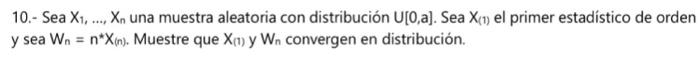 10.- Sea \( X_{1}, \ldots, X_{n} \) una muestra aleatoria con distribución \( U[0, a] \). Sea \( X_{(1)} \) el primer estadís