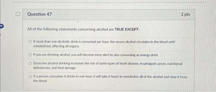 All of the following statements concerning alcohol are TRUE EXCEPT:
If more than one alcoholic drink is consumed per hour, th