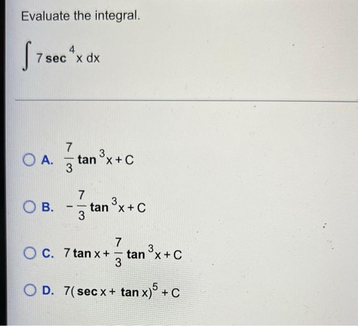 Evaluate the integral. \[ \int 7 \sec ^{4} x d x \] A. \( \frac{7}{3} \tan ^{3} x+C \) B. \( -\frac{7}{3} \tan ^{3} x+C \) C.