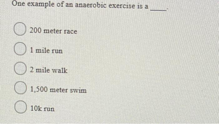 One example of an anaerobic exercise is a 200 meter race 1 mile run 2 mile walk 1.500 meter swim O O 10k run