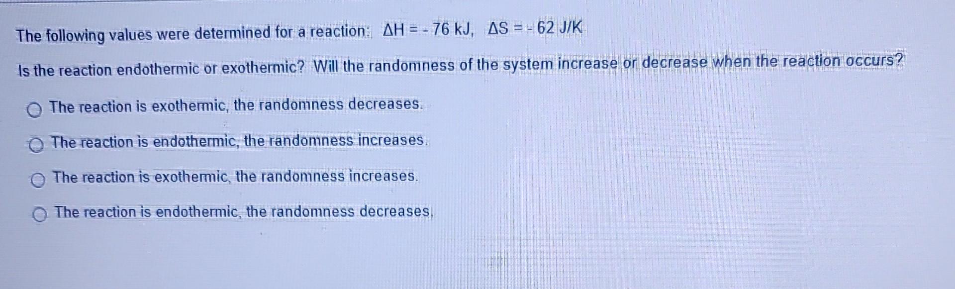 The following values were determined for a reaction: \( \Delta H=-76 \mathrm{~kJ}, \Delta S=-62 \mathrm{~J} / \mathrm{K} \)
I