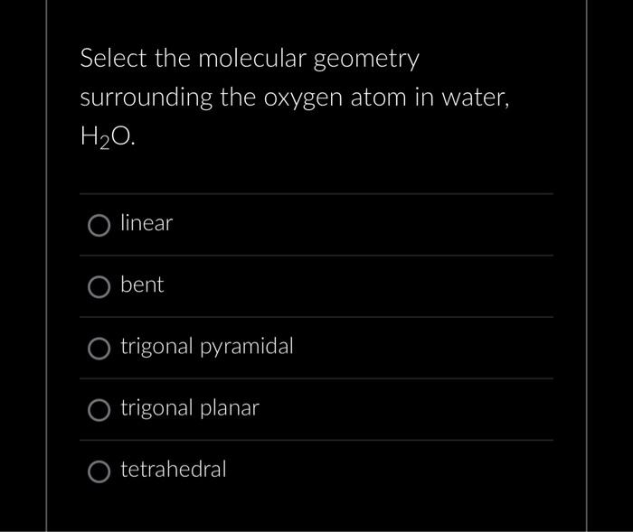 Select the molecular geometry surrounding the oxygen atom in water, \( \mathrm{H}_{2} \mathrm{O} \)
linear
bent
trigonal pyra