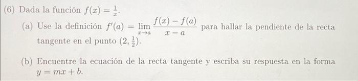 (6) Dada la función f(x) = . f(0:2) - f(a) (a) Use la definición f(a) = lim -a tangente en el punto (2, ). para hallar la pe