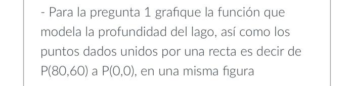 - Para la pregunta 1 grafique la función que modela la profundidad del lago, así como los puntos dados unidos por una recta e