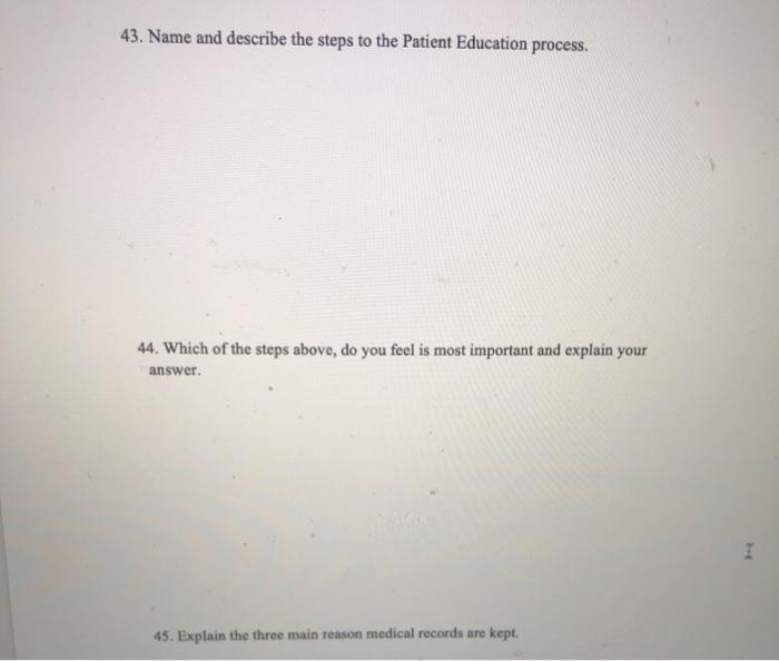 43. Name and describe the steps to the Patient Education process. 44. Which of the steps above, do you feel is most important