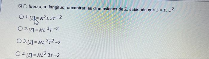 Si F: fuerza, a: longitud, encontrar las dimensiones de \( Z \), sabiendo que \( Z=F . a^{2} \) : 1. \( [Z]=M^{2} L 3 T^{-2}