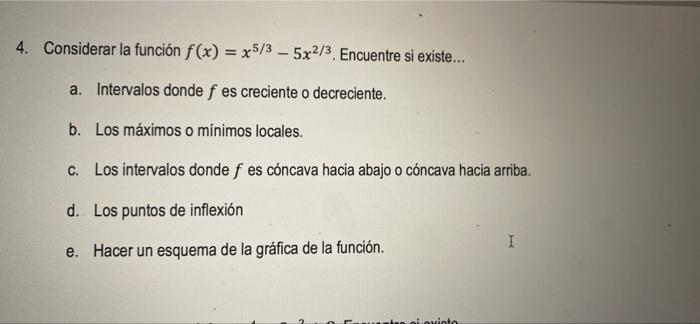 4. Considerar la función f(x) = x5/3 - 5x2/3. Encuentre si existe... a. Intervalos donde f es creciente o decreciente. b. Los