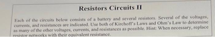 Resistors Circuits II Each of the circuits below consists of a battery and several resistors. Several of the voltages, curren