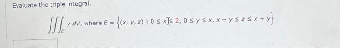 Evaluate the triple integral. \[ \left.\iiint_{E} y d V \text {, where } E=\{(x, y, z) \mid 0 \leq x] \leq 2,0 \leq y \leq x,