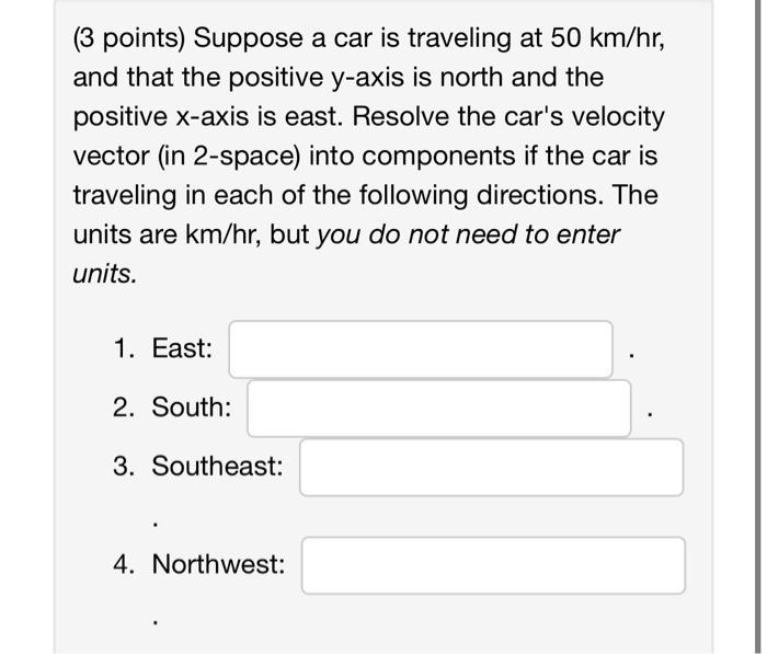 (3 points) Suppose a car is traveling at \( 50 \mathrm{~km} / \mathrm{hr} \), and that the positive \( y \)-axis is north and