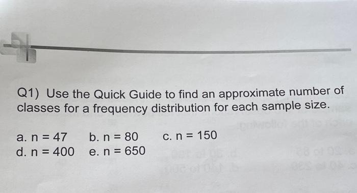 Q1) Use the Quick Guide to find an approximate number of classes for a frequency distribution for each sample size.
a. \( n=4