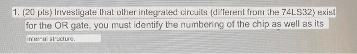 1. (20 pts) Investigate that other integrated circuits (different from the \( 74 \mathrm{LS} 32 \) ) exist for the OR gate, y