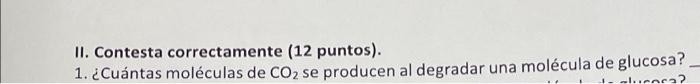 II. Contesta correctamente (12 puntos). 1. ¿Cuántas moléculas de CO2 se producen al degradar una molécula de glucosa? coca?