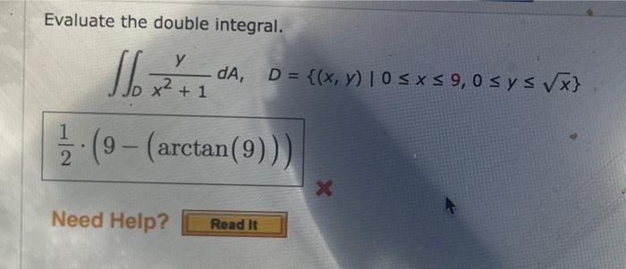 Evaluate the double integral. \[ \begin{array}{r} \iint_{D} \frac{y}{x^{2}+1} d A, \quad D=\{(x, y) \mid 0 \leq x \leq 9,0 \l