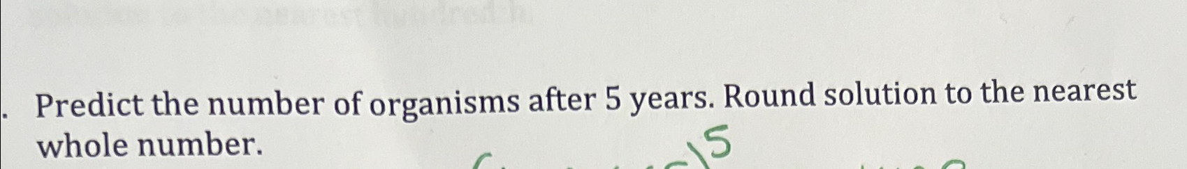 Predict the number of organisms after 5 ﻿years. Round | Chegg.com